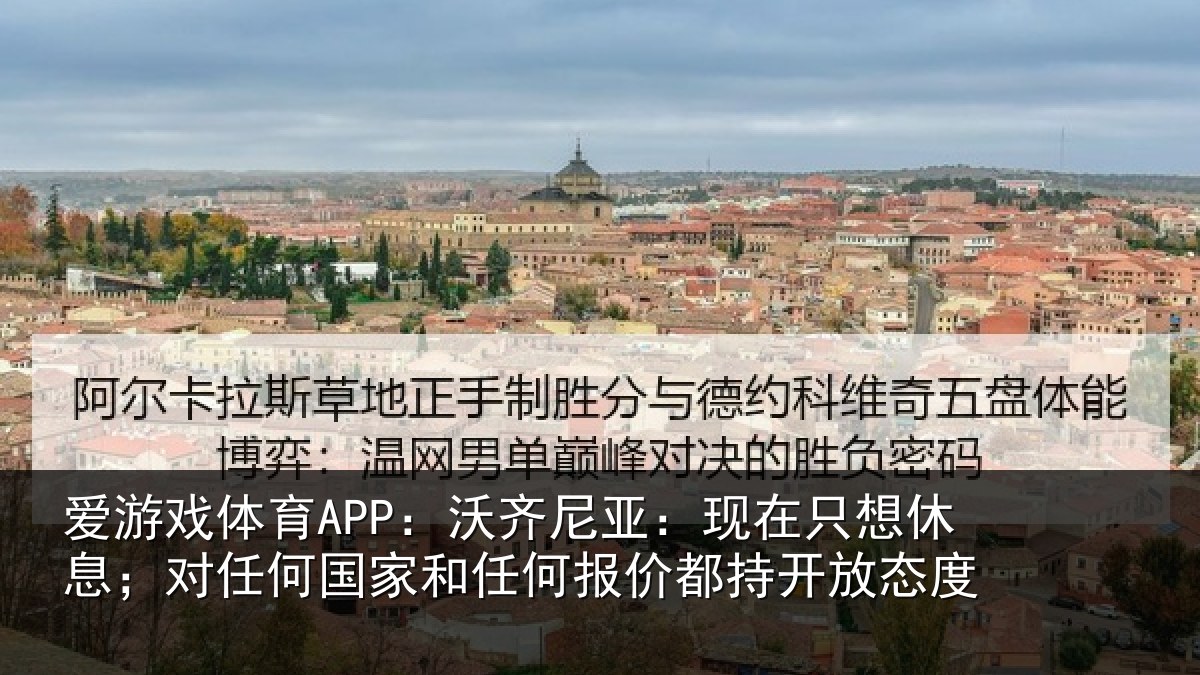 爱游戏体育APP:沃齐相关情况;对任相关情况都持开放态度