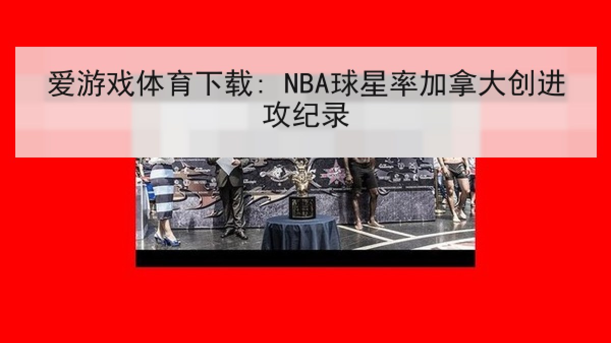 爱游戏体育下载: NBA球星率加拿大创进攻纪录