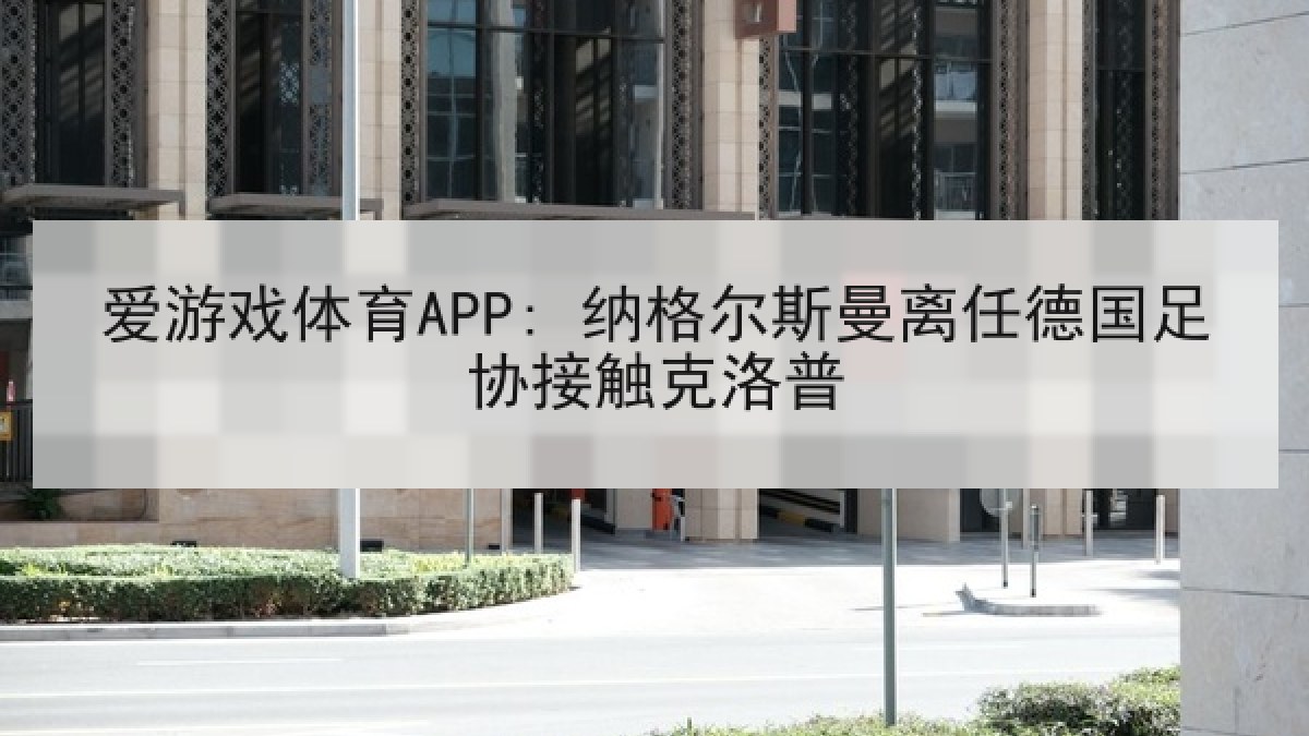 爱游戏体育APP: 纳格尔斯曼离任德国足协接触克洛普
