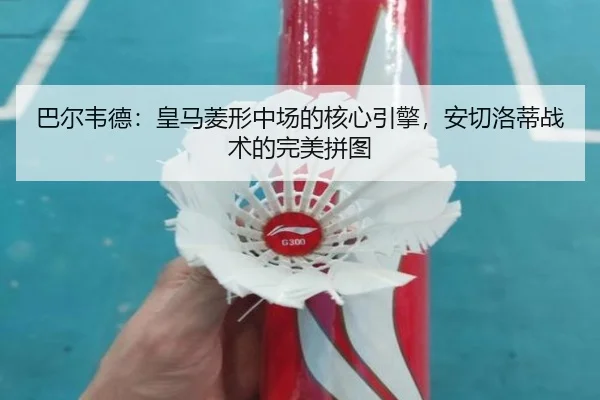 巴尔韦德：皇马菱形中场的核心引擎，安切洛蒂战术的完美拼图