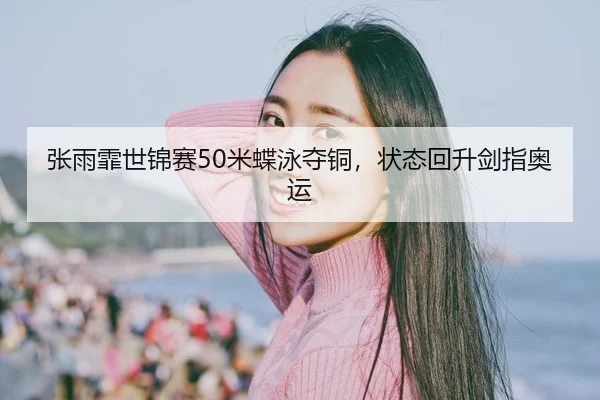 张雨霏世锦赛50米蝶泳夺铜，状态回升剑指奥运