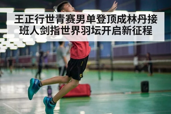 王正行世青赛男单登顶成林丹接班人剑指世界羽坛开启新征程