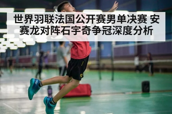 世界羽联法国公开赛男单决赛 安赛龙对阵石宇奇争冠深度分析