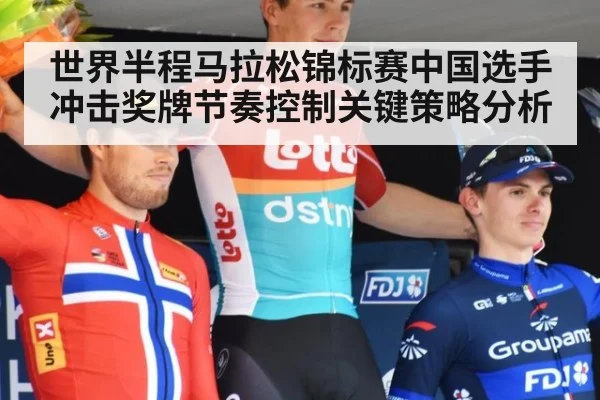 世界半程马拉松锦标赛中国选手冲击奖牌节奏控制关键策略分析