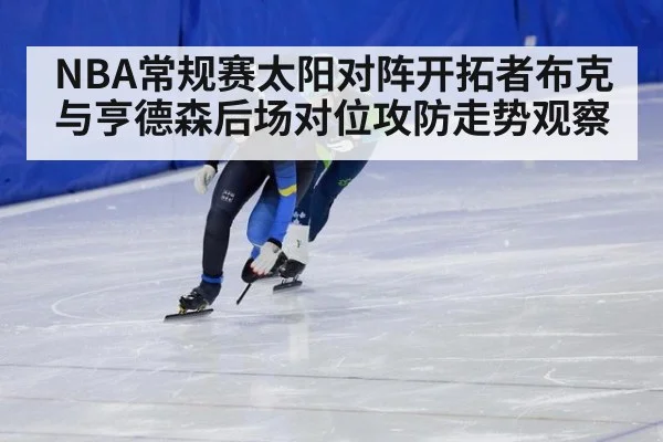 NBA常规赛太阳对阵开拓者布克与亨德森后场对位攻防走势观察